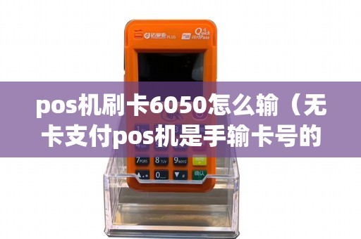 pos机刷卡6050怎么输（无卡支付pos机是手输卡号的吗）