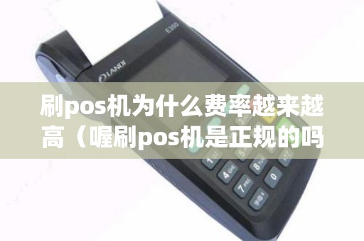 刷pos机为什么费率越来越高（喔刷pos机是正规的吗）