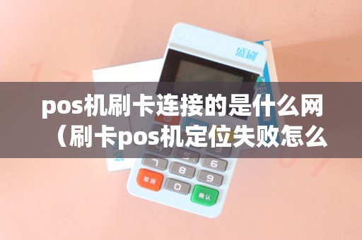 pos机刷卡连接的是什么网（刷卡pos机定位失败怎么办）