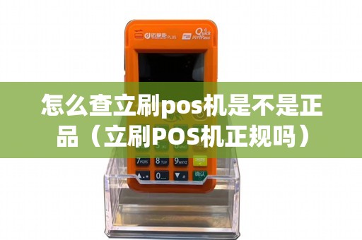 怎么查立刷pos机是不是正品（立刷POS机正规吗）
