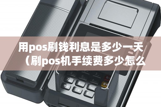 用pos刷钱利息是多少一天（刷pos机手续费多少怎么算）