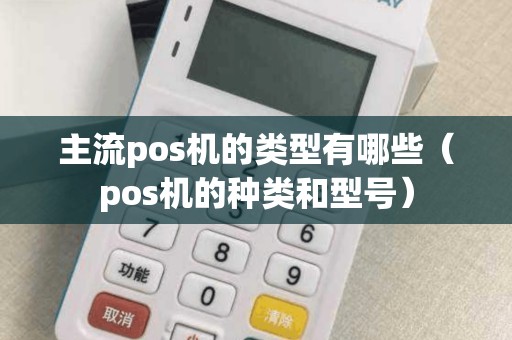 主流pos机的类型有哪些（pos机的种类和型号）