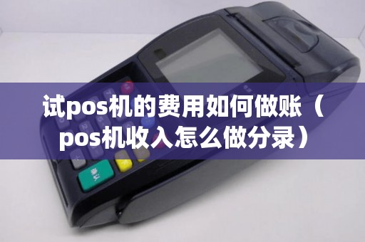 试pos机的费用如何做账（pos机收入怎么做分录）