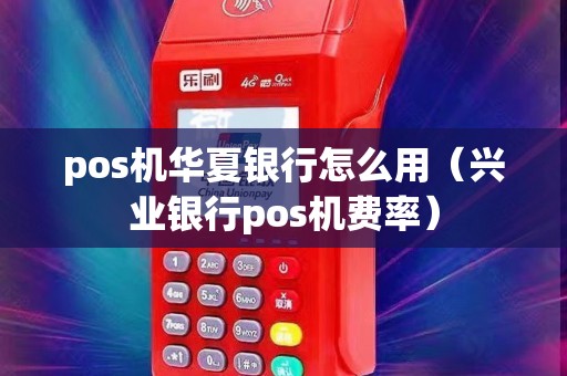 pos机华夏银行怎么用（兴业银行pos机费率）