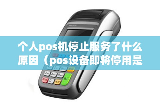 个人pos机停止服务了什么原因（pos设备即将停用是什么意思）
