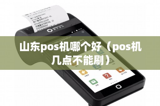 山东pos机哪个好（pos机几点不能刷）
