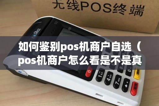如何鉴别pos机商户自选（pos机商户怎么看是不是真实商户）