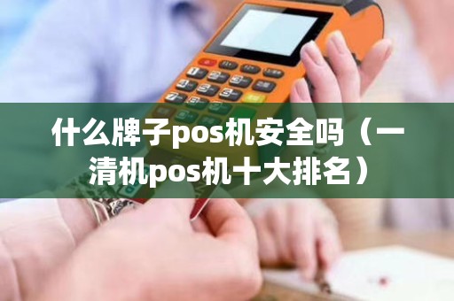 什么牌子pos机安全吗（一清机pos机十大排名）