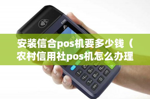 安装信合pos机要多少钱（农村信用社pos机怎么办理）