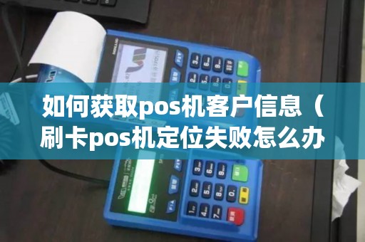 如何获取pos机客户信息（刷卡pos机定位失败怎么办）
