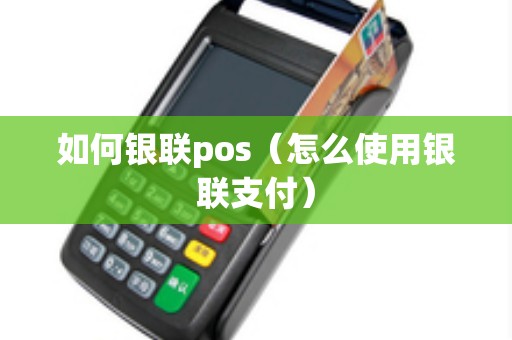 如何银联pos（怎么使用银联支付）