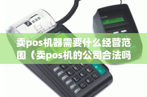 卖pos机器需要什么经营范围（卖pos机的公司合法吗）