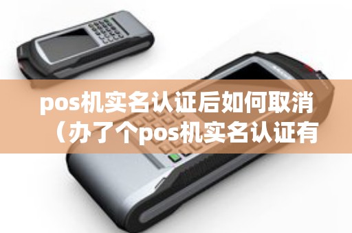 pos机实名认证后如何取消（办了个pos机实名认证有风险吗）