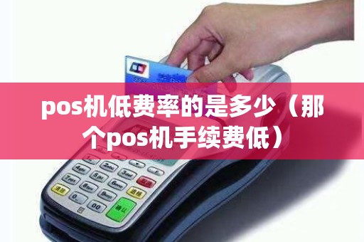 pos机低费率的是多少（那个pos机手续费低）
