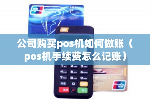公司购买pos机如何做账（pos机手续费怎么记账）