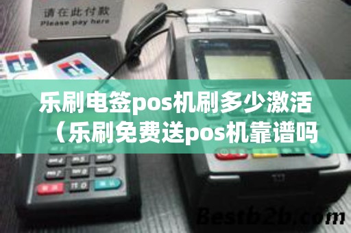 乐刷电签pos机刷多少激活（乐刷免费送pos机靠谱吗）
