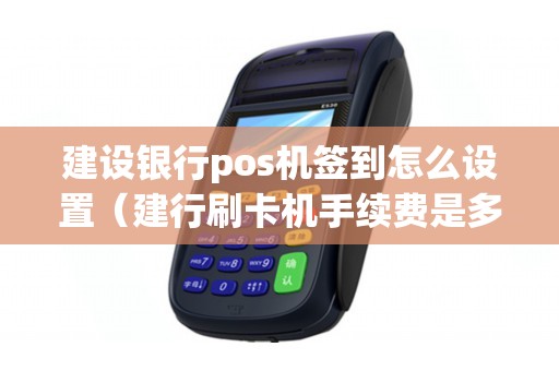 建设银行pos机签到怎么设置（建行刷卡机手续费是多少）