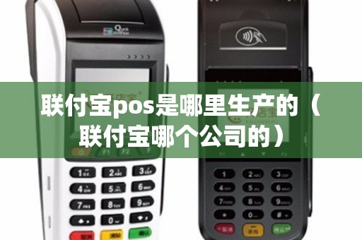 联付宝pos是哪里生产的（联付宝哪个公司的）