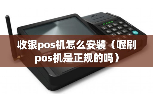 收银pos机怎么安装（喔刷pos机是正规的吗）