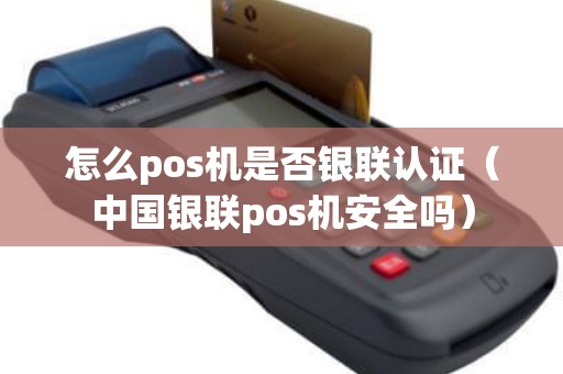 怎么pos机是否银联认证（中国银联pos机安全吗）