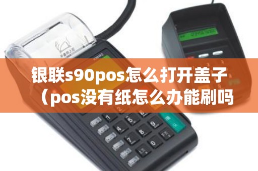 银联s90pos怎么打开盖子（pos没有纸怎么办能刷吗）