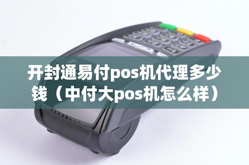 开封通易付pos机代理多少钱（中付大pos机怎么样）