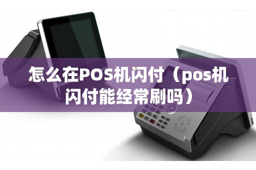 怎么在POS机闪付（pos机闪付能经常刷吗）