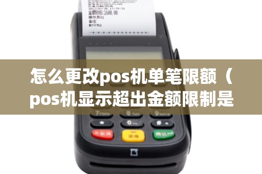 怎么更改pos机单笔限额（pos机显示超出金额限制是怎么回事）