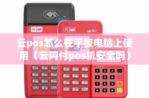 云pos怎么在平板电脑上使用(云闪付pos机安全吗) 云pos怎么在平板电脑上使用(云闪付pos机安全吗)