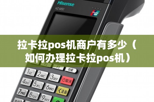 拉卡拉pos机商户有多少(如何办理拉卡拉pos机) 拉卡拉pos机商户有多少(如何办理拉卡拉pos机)