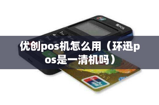 优创pos机怎么用（环迅pos是一清机吗）