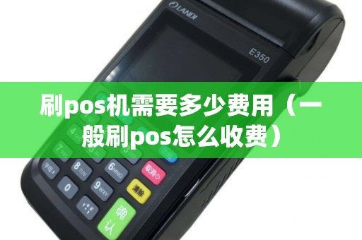 刷pos机需要多少费用（一般刷pos怎么收费）
