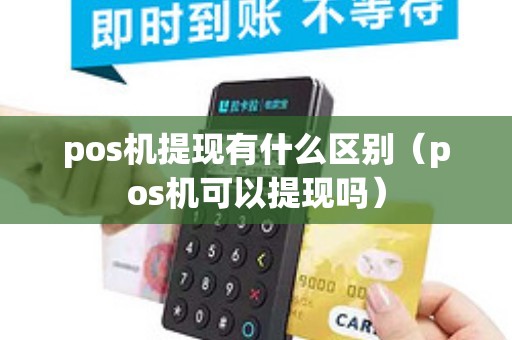 pos机提现有什么区别(pos机可以提现吗) pos机提现有什么区别(pos机可以提现吗)