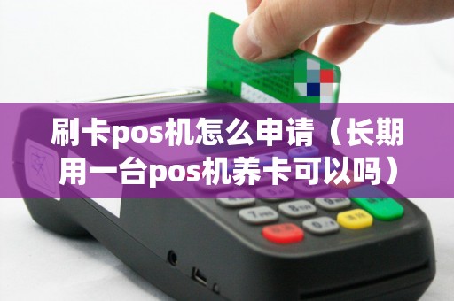 刷卡pos机怎么申请(长期用一台pos机养卡可以吗) 刷卡pos机怎么申请(长期用一台pos机养卡可以吗)