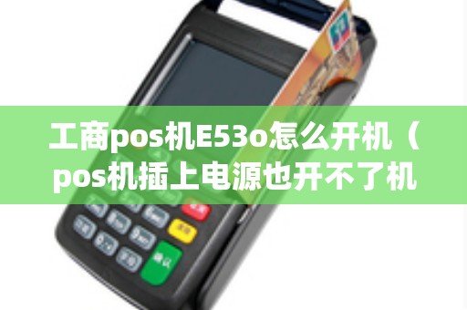 工商pos机E53o怎么开机(pos机插上电源也开不了机) 工商pos机E53o怎么开机(pos机插上电源也开不了机)