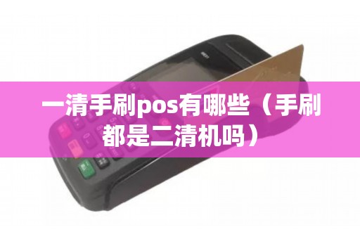 一清手刷pos有哪些（手刷都是二清机吗）