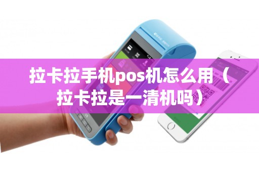 拉卡拉手机pos机怎么用（拉卡拉是一清机吗）
