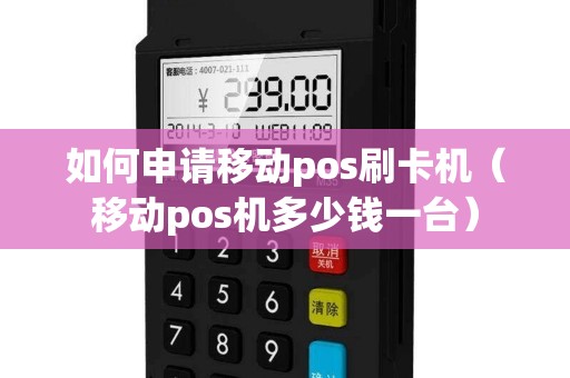 如何申请移动pos刷卡机（移动pos机多少钱一台）