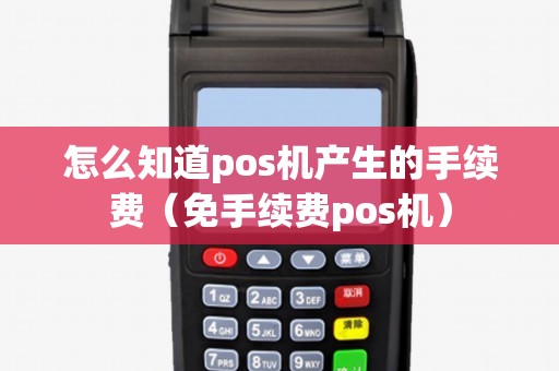 怎么知道pos机产生的手续费(免手续费pos机) 怎么知道pos机产生的手续费(免手续费pos机)
