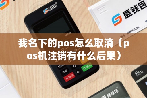 我名下的pos怎么取消（pos机注销有什么后果）