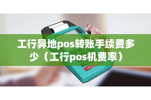 工行异地pos转账手续费多少（工行pos机费率）