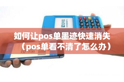 如何让pos单墨迹快速消失（pos单看不清了怎么办）