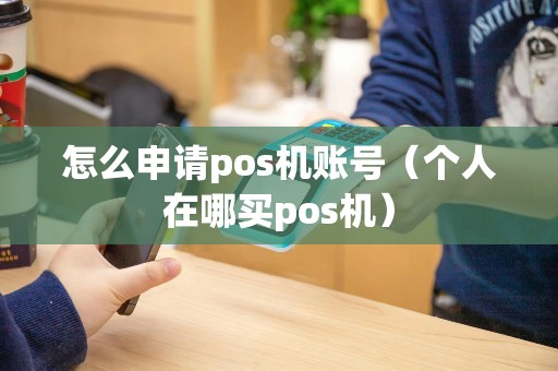 怎么申请pos机账号（个人在哪买pos机）