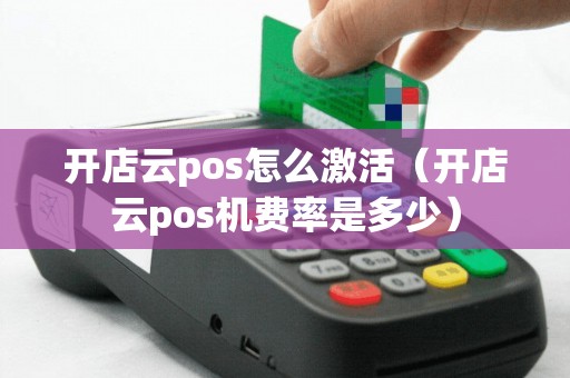 开店云pos怎么激活（开店云pos机费率是多少）