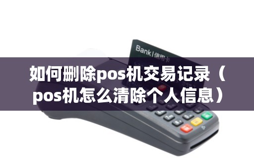 如何删除pos机交易记录（pos机怎么清除个人信息）
