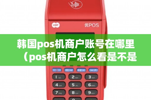 韩国pos机商户账号在哪里（pos机商户怎么看是不是真实商户）