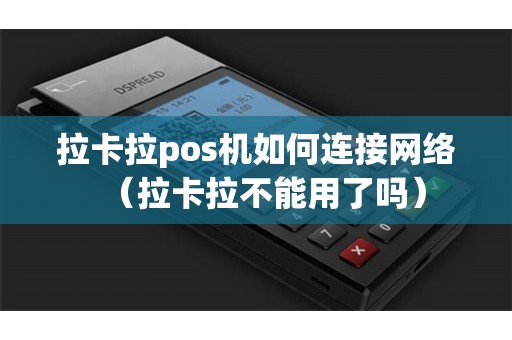 拉卡拉pos机如何连接网络（拉卡拉不能用了吗）