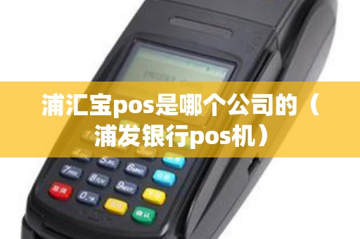 浦汇宝pos是哪个公司的（浦发银行pos机）
