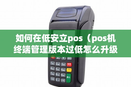 如何在低安立pos（pos机终端管理版本过低怎么升级）