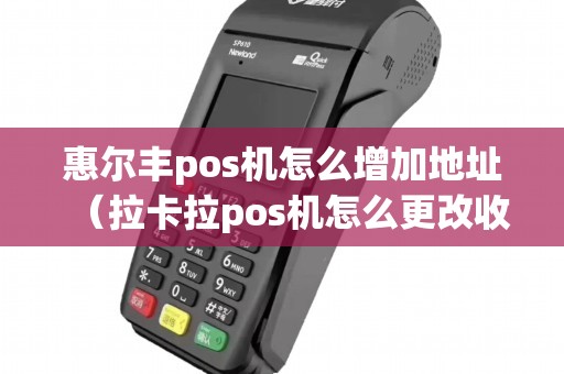 惠尔丰pos机怎么增加地址（拉卡拉pos机怎么更改收款银行卡）